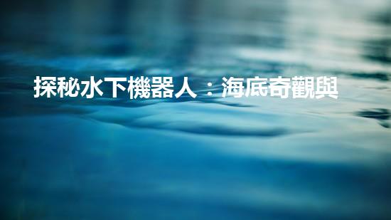 探秘水下機器人：海底奇觀與未知領域，你所不知道的神秘世界！
